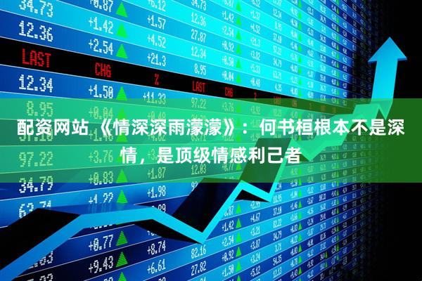 配资网站 《情深深雨濛濛》：何书桓根本不是深情，是顶级情感利己者
