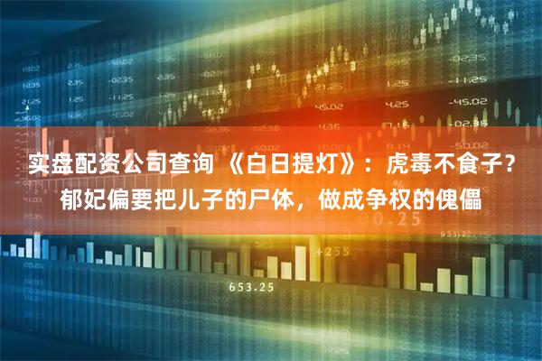 实盘配资公司查询 《白日提灯》:虎毒不食子?郁妃偏要把儿子的尸体,做成争权的傀儡
