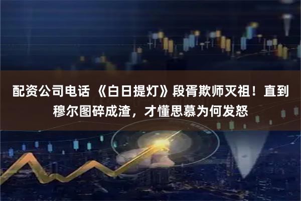 配资公司电话 《白日提灯》段胥欺师灭祖！直到穆尔图碎成渣，才懂思慕为何发怒